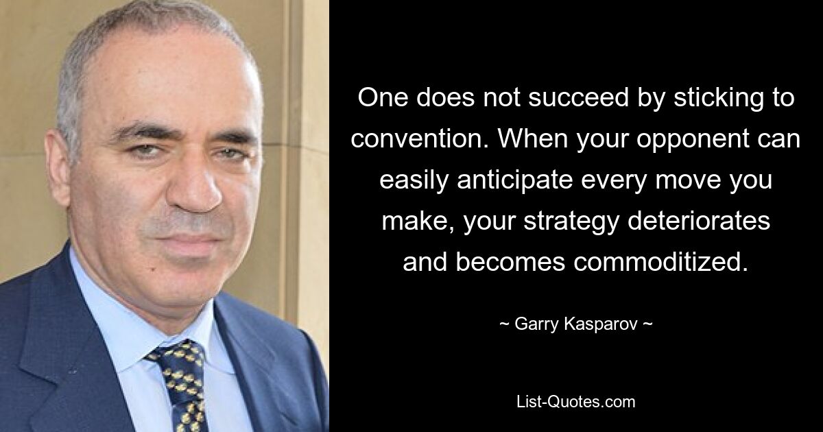 Нельзя добиться успеха, придерживаясь условностей. Когда ваш противник может легко предвидеть каждое ваше движение, ваша стратегия ухудшается и превращается в товар. — © Гарри Каспаров 