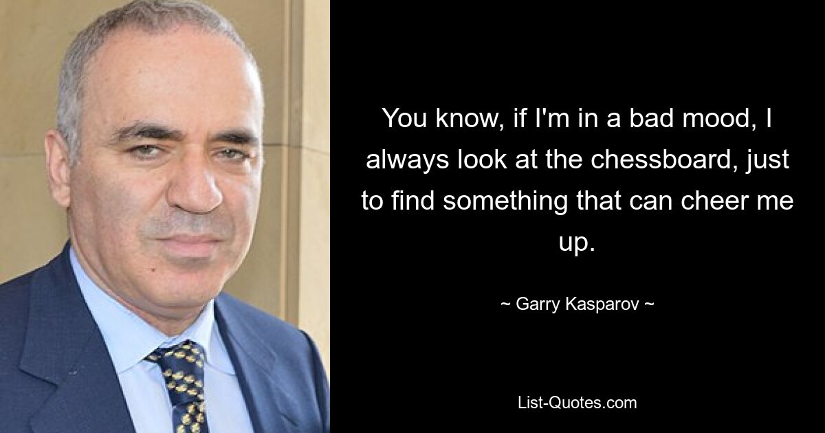 You know, if I'm in a bad mood, I always look at the chessboard, just to find something that can cheer me up. — © Garry Kasparov