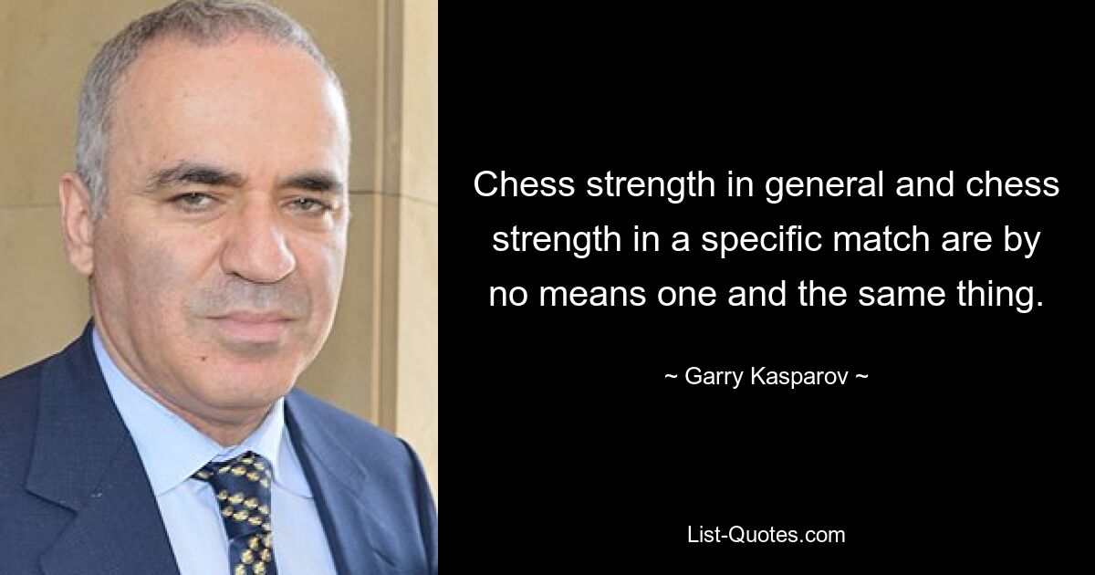 Chess strength in general and chess strength in a specific match are by no means one and the same thing. — © Garry Kasparov