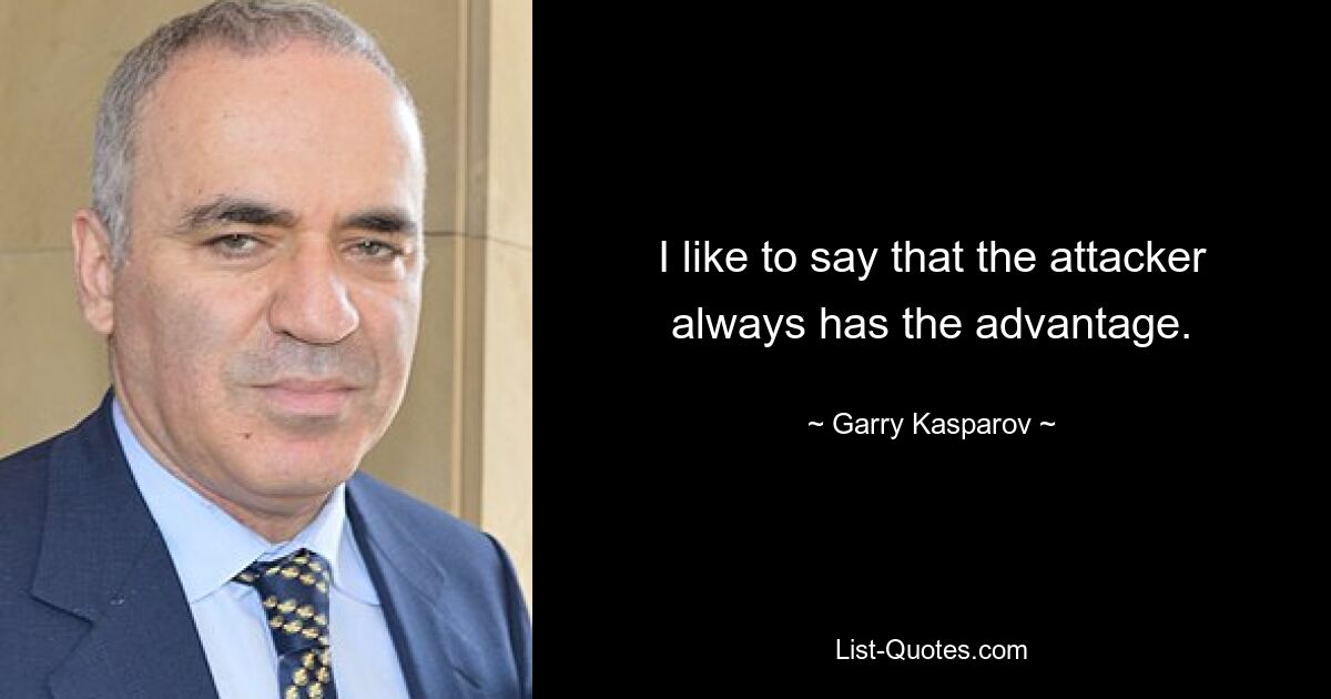 I like to say that the attacker always has the advantage. — © Garry Kasparov