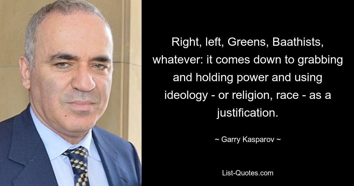 Right, left, Greens, Baathists, whatever: it comes down to grabbing and holding power and using ideology - or religion, race - as a justification. — © Garry Kasparov