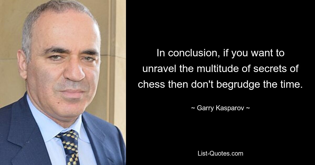 In conclusion, if you want to unravel the multitude of secrets of chess then don't begrudge the time. — © Garry Kasparov