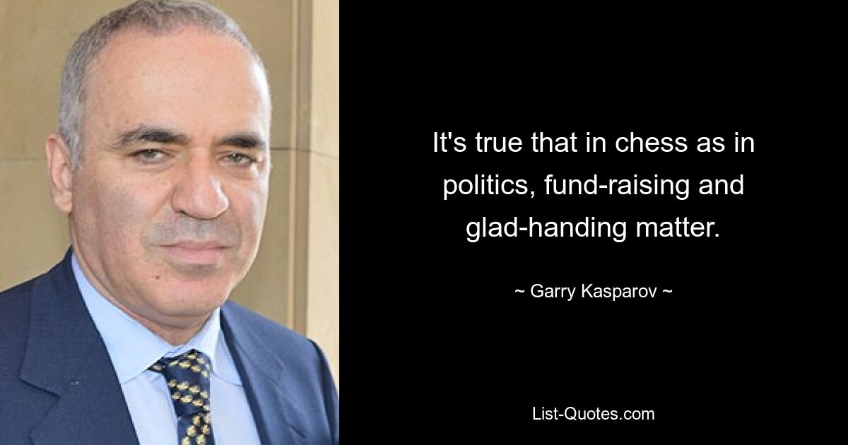 It's true that in chess as in politics, fund-raising and glad-handing matter. — © Garry Kasparov