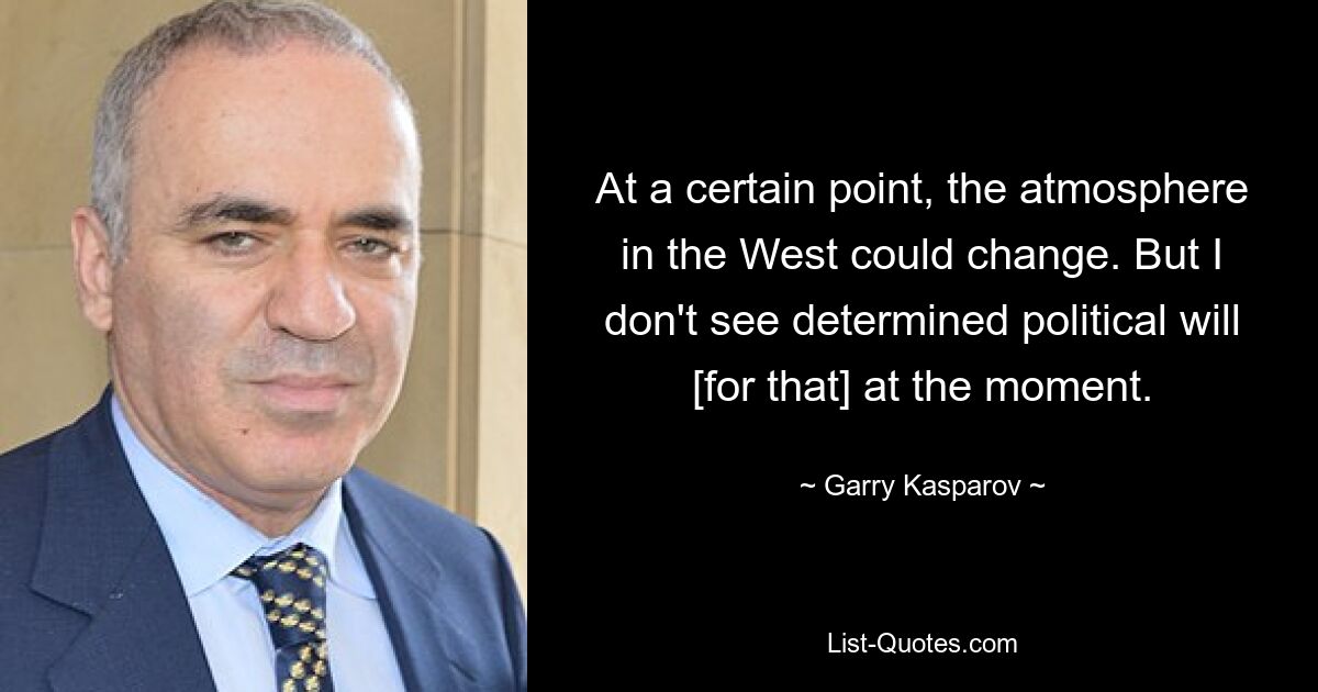 At a certain point, the atmosphere in the West could change. But I don't see determined political will [for that] at the moment. — © Garry Kasparov