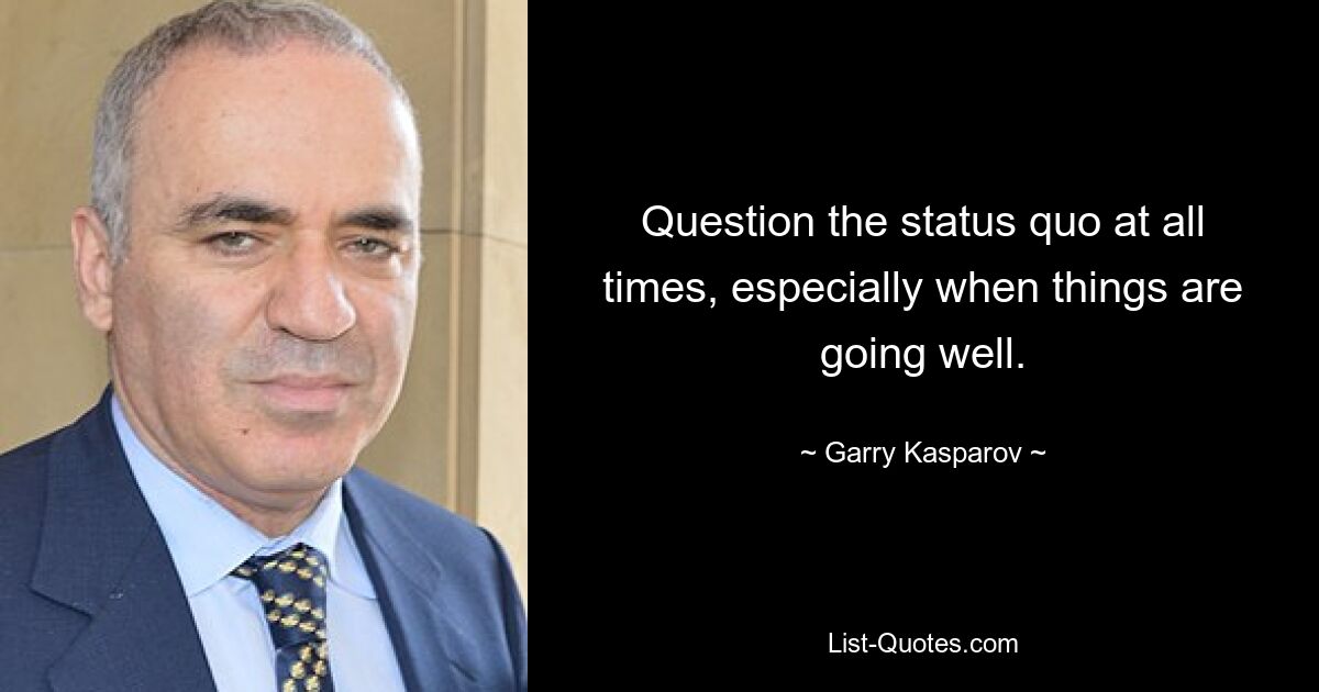 Question the status quo at all times, especially when things are going well. — © Garry Kasparov