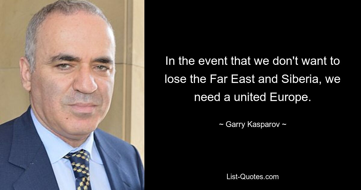 In the event that we don't want to lose the Far East and Siberia, we need a united Europe. — © Garry Kasparov