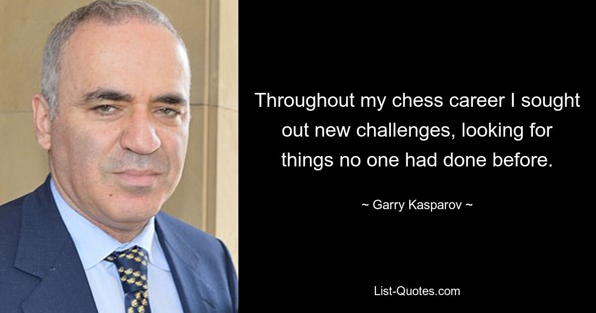 Throughout my chess career I sought out new challenges, looking for things no one had done before. — © Garry Kasparov