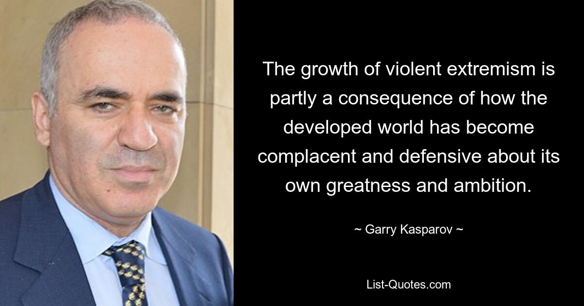 The growth of violent extremism is partly a consequence of how the developed world has become complacent and defensive about its own greatness and ambition. — © Garry Kasparov