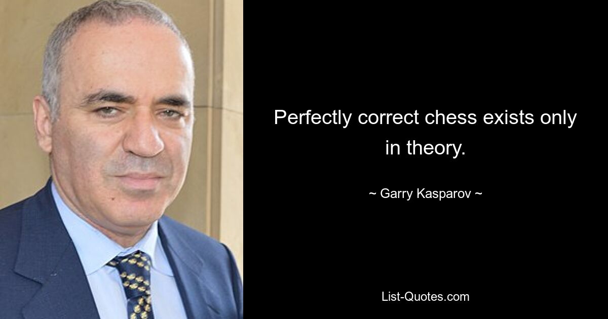 Perfectly correct chess exists only in theory. — © Garry Kasparov