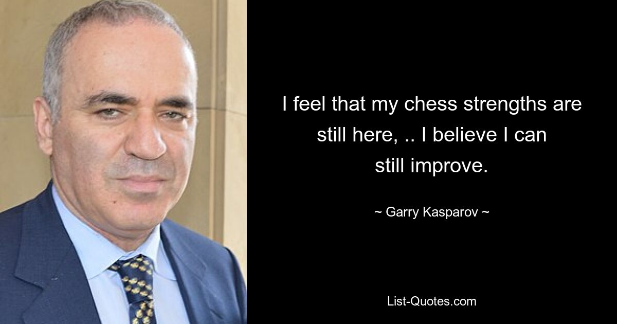 I feel that my chess strengths are still here, .. I believe I can still improve. — © Garry Kasparov