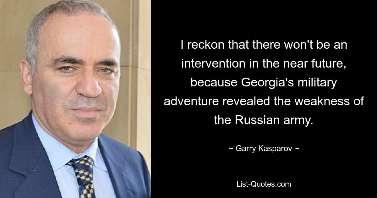 I reckon that there won't be an intervention in the near future, because Georgia's military adventure revealed the weakness of the Russian army. — © Garry Kasparov