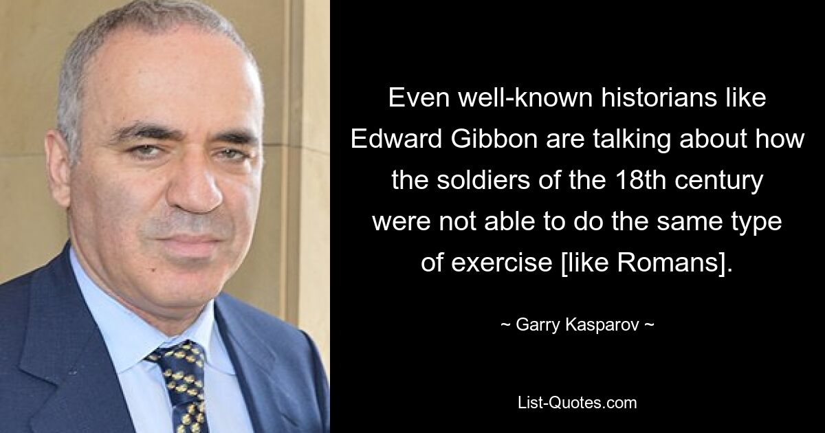 Даже такие известные историки, как Эдвард Гиббон, говорят о том, что солдаты 18 века не могли выполнять такие же упражнения [как римляне]. — © Гарри Каспаров 