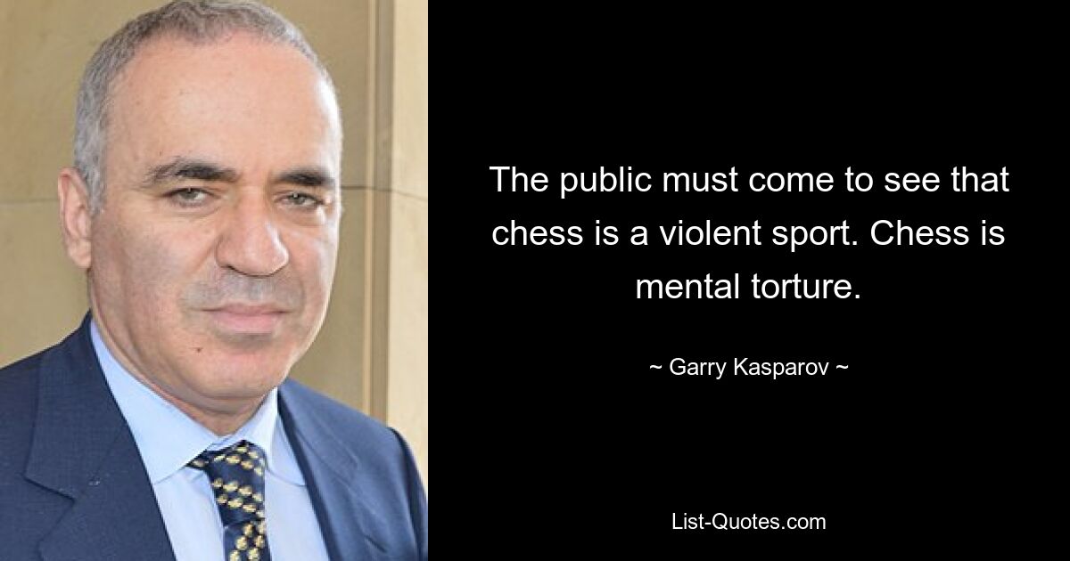 The public must come to see that chess is a violent sport. Chess is mental torture. — © Garry Kasparov