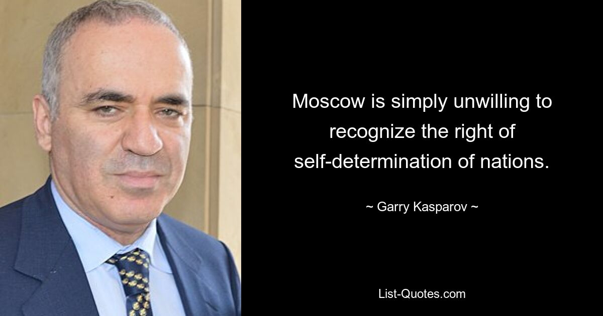 Moscow is simply unwilling to recognize the right of self-determination of nations. — © Garry Kasparov