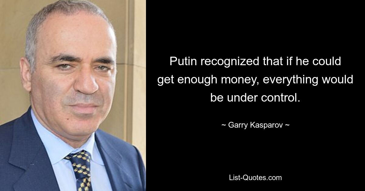 Путин понял, что если бы он мог получить достаточно денег, все было бы под контролем. — © Гарри Каспаров 