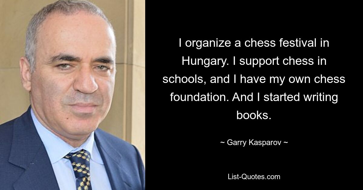 Ich organisiere ein Schachfestival in Ungarn. Ich unterstütze Schach in Schulen und habe meine eigene Schachstiftung. Und ich fing an, Bücher zu schreiben. — © Garry Kasparov 