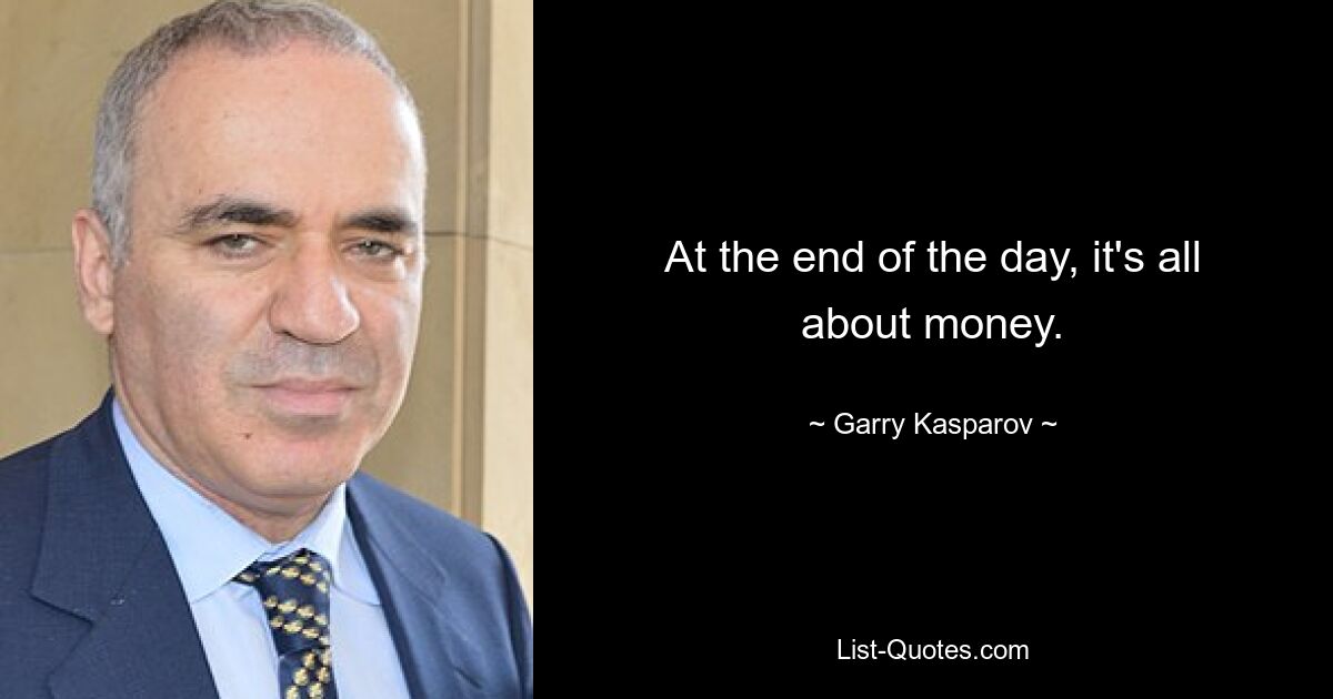 At the end of the day, it's all about money. — © Garry Kasparov