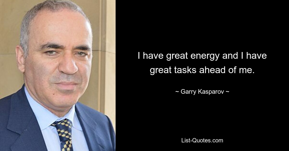 I have great energy and I have great tasks ahead of me. — © Garry Kasparov