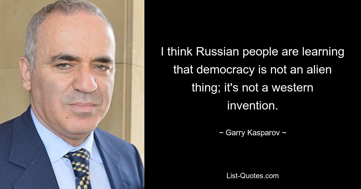 Я думаю, русские люди узнают, что демократия не чужда; это не западное изобретение. — © Гарри Каспаров 