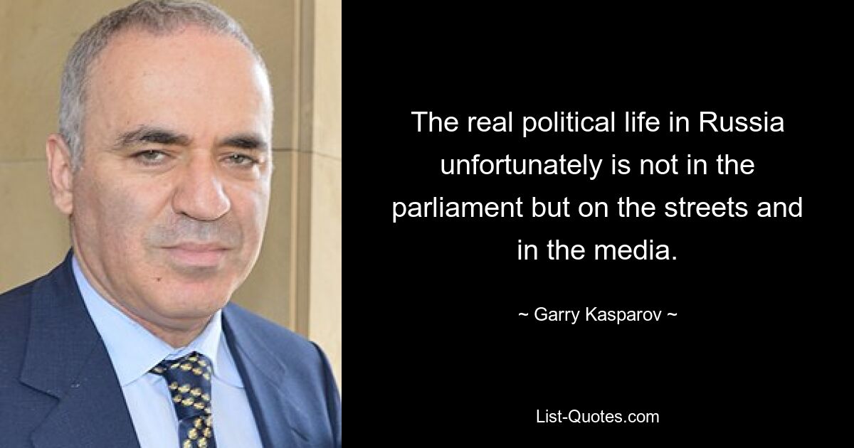 The real political life in Russia unfortunately is not in the parliament but on the streets and in the media. — © Garry Kasparov