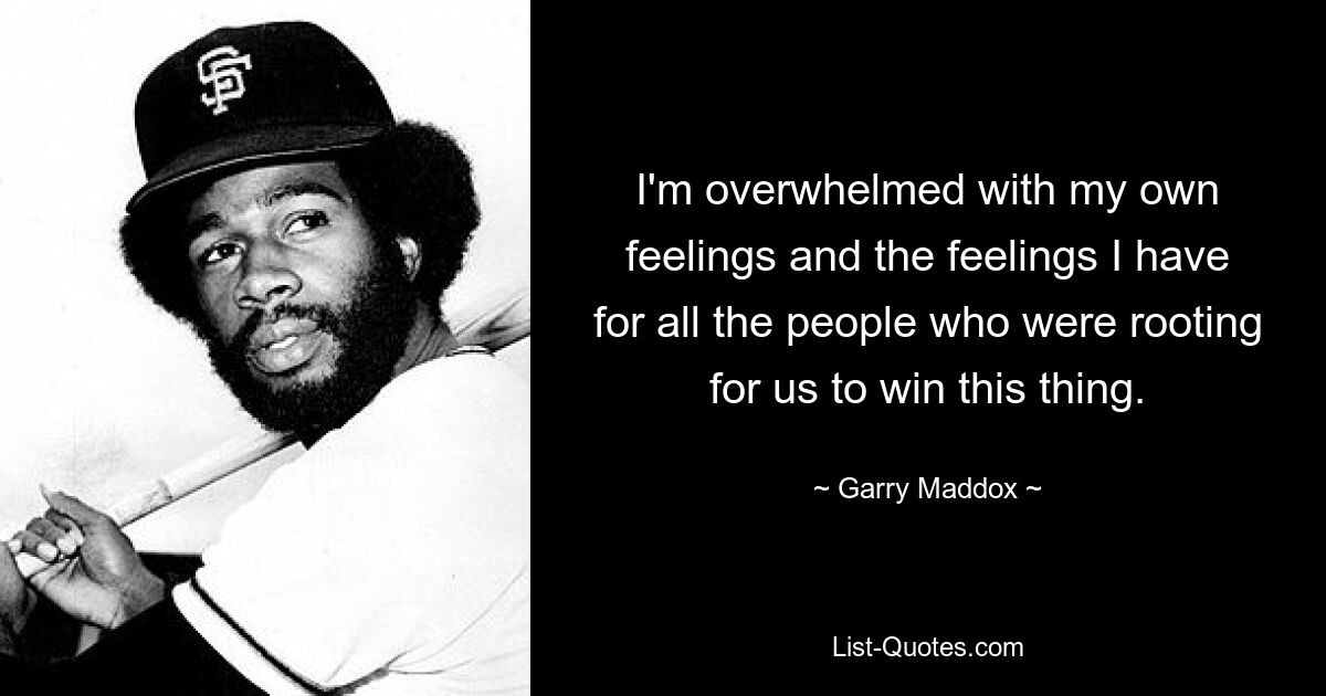 I'm overwhelmed with my own feelings and the feelings I have for all the people who were rooting for us to win this thing. — © Garry Maddox