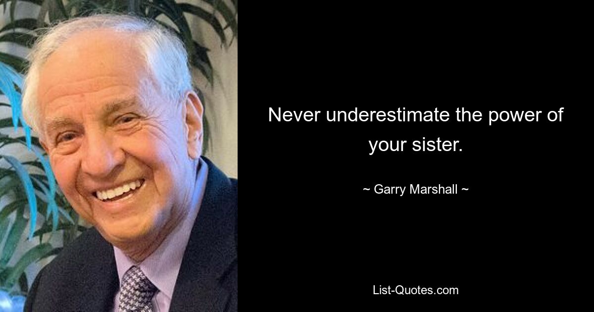 Never underestimate the power of your sister. — © Garry Marshall