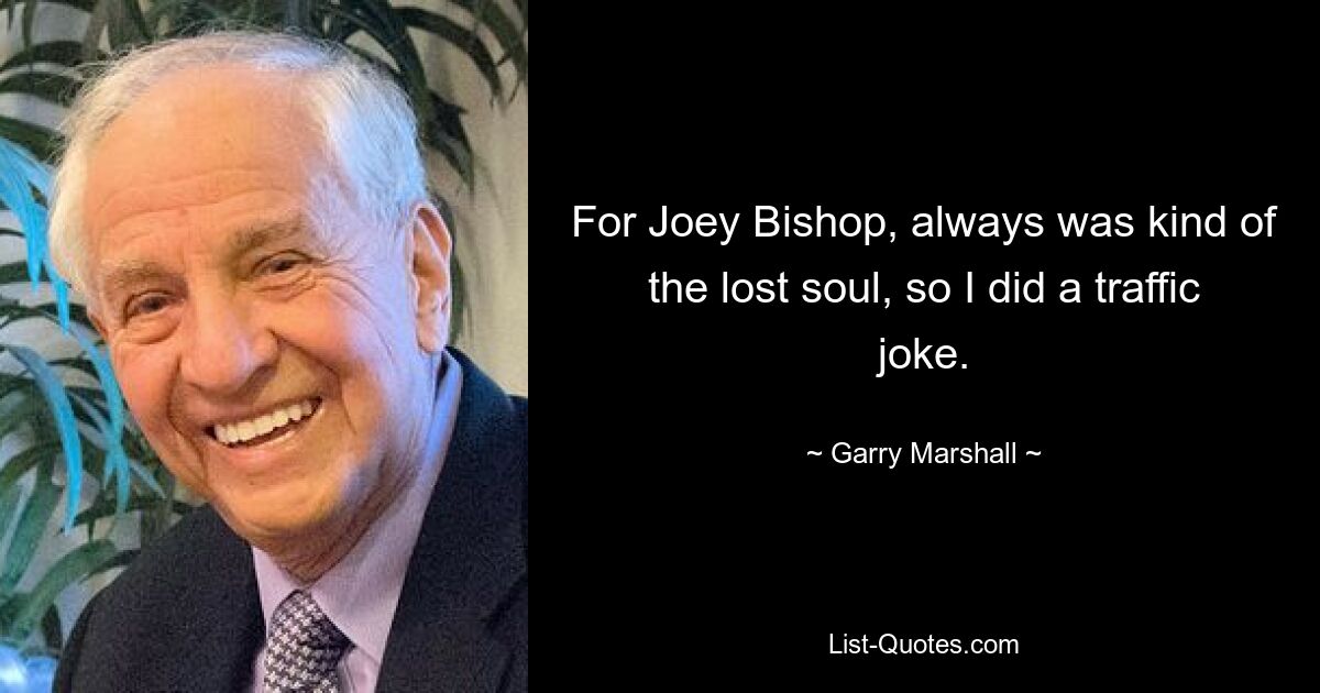 For Joey Bishop, always was kind of the lost soul, so I did a traffic joke. — © Garry Marshall