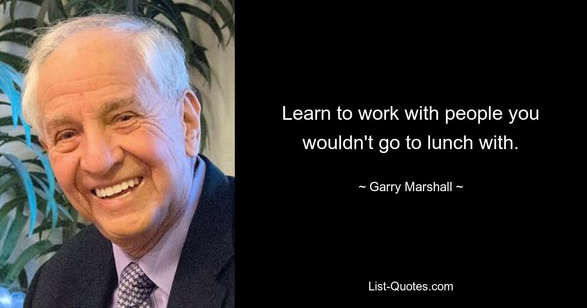 Learn to work with people you wouldn't go to lunch with. — © Garry Marshall