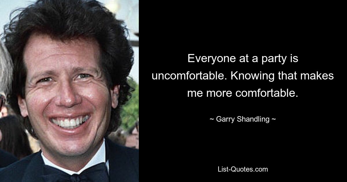 Everyone at a party is uncomfortable. Knowing that makes me more comfortable. — © Garry Shandling