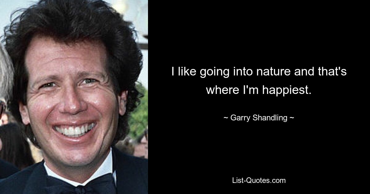 I like going into nature and that's where I'm happiest. — © Garry Shandling