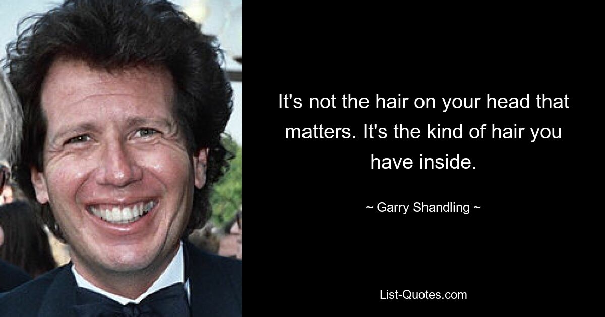 It's not the hair on your head that matters. It's the kind of hair you have inside. — © Garry Shandling