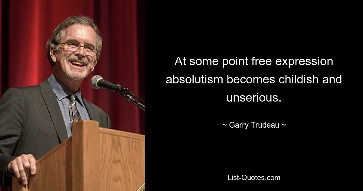 At some point free expression absolutism becomes childish and unserious. — © Garry Trudeau