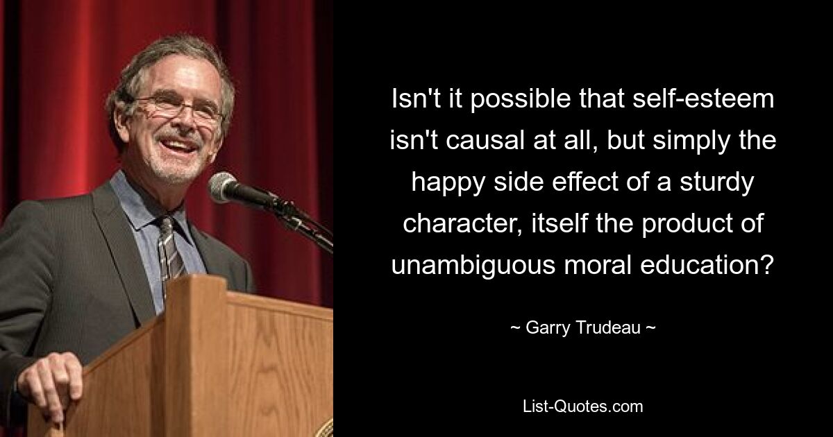 Isn't it possible that self-esteem isn't causal at all, but simply the happy side effect of a sturdy character, itself the product of unambiguous moral education? — © Garry Trudeau