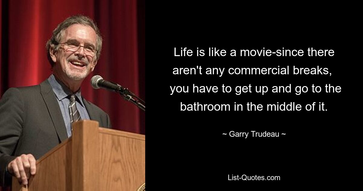 Life is like a movie-since there aren't any commercial breaks, 
 you have to get up and go to the bathroom in the middle of it. — © Garry Trudeau