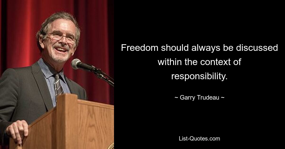 Freedom should always be discussed within the context of responsibility. — © Garry Trudeau