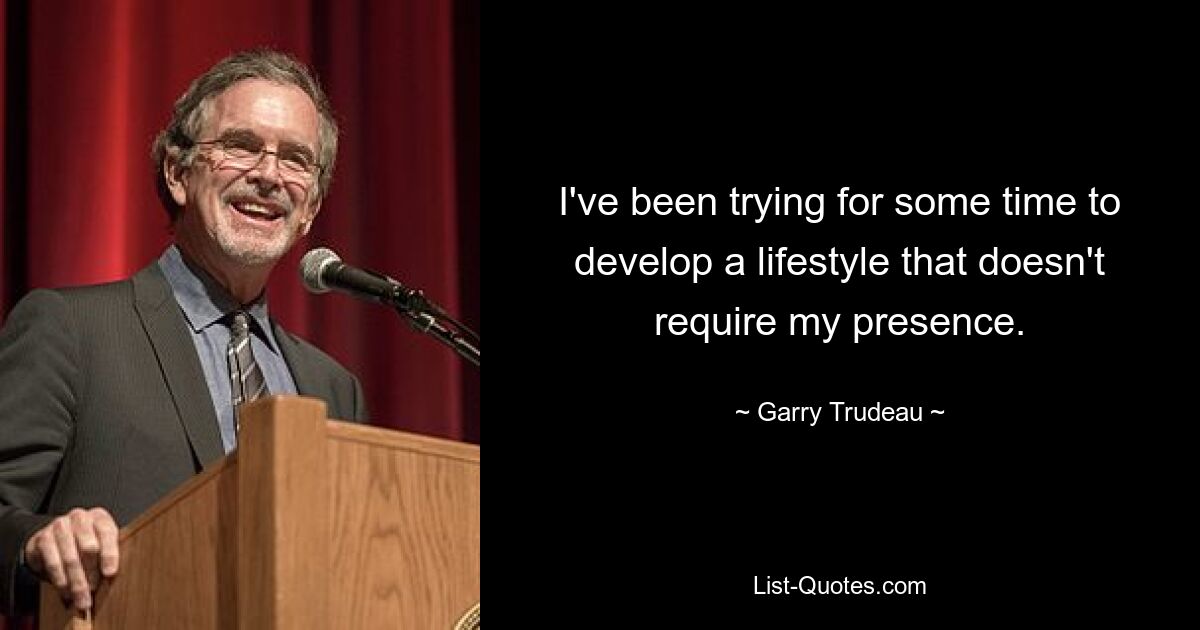 I've been trying for some time to develop a lifestyle that doesn't require my presence. — © Garry Trudeau