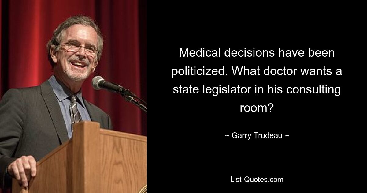 Medical decisions have been politicized. What doctor wants a state legislator in his consulting room? — © Garry Trudeau