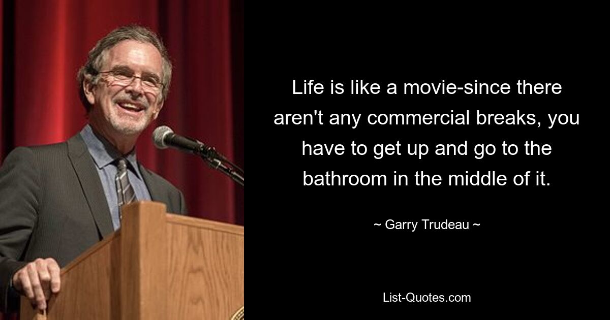 Life is like a movie-since there aren't any commercial breaks, you have to get up and go to the bathroom in the middle of it. — © Garry Trudeau