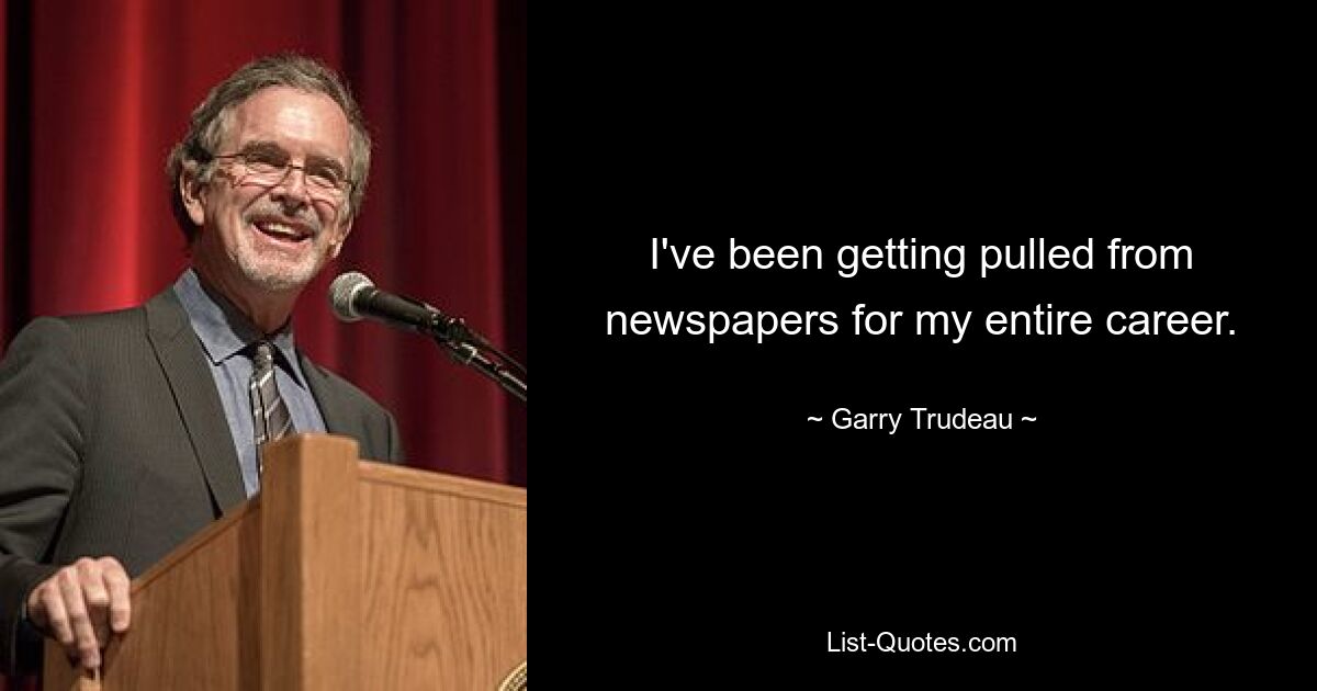 I've been getting pulled from newspapers for my entire career. — © Garry Trudeau