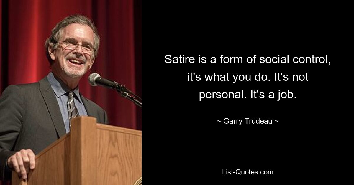 Satire is a form of social control, it's what you do. It's not personal. It's a job. — © Garry Trudeau