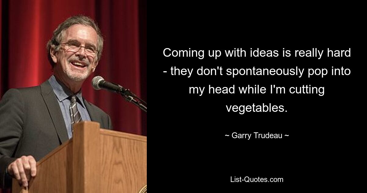 Coming up with ideas is really hard - they don't spontaneously pop into my head while I'm cutting vegetables. — © Garry Trudeau