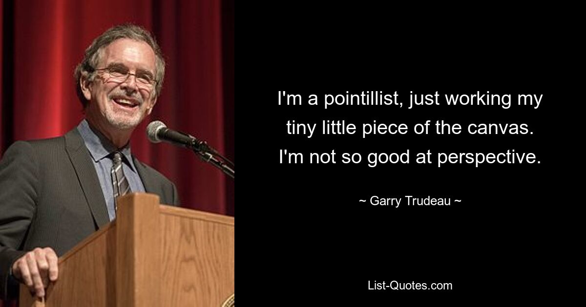 I'm a pointillist, just working my tiny little piece of the canvas. I'm not so good at perspective. — © Garry Trudeau