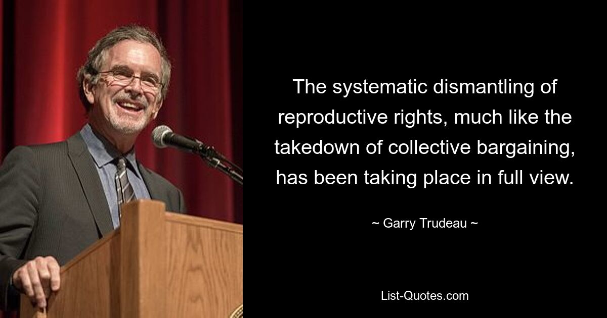 The systematic dismantling of reproductive rights, much like the takedown of collective bargaining, has been taking place in full view. — © Garry Trudeau