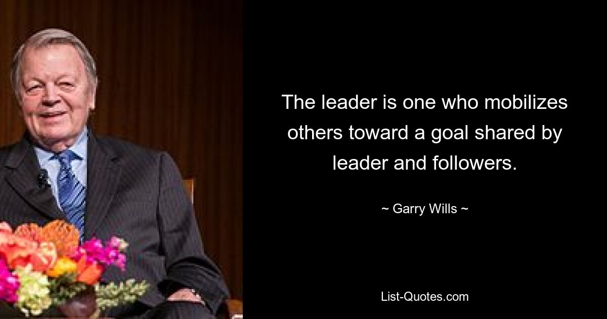 The leader is one who mobilizes others toward a goal shared by leader and followers. — © Garry Wills