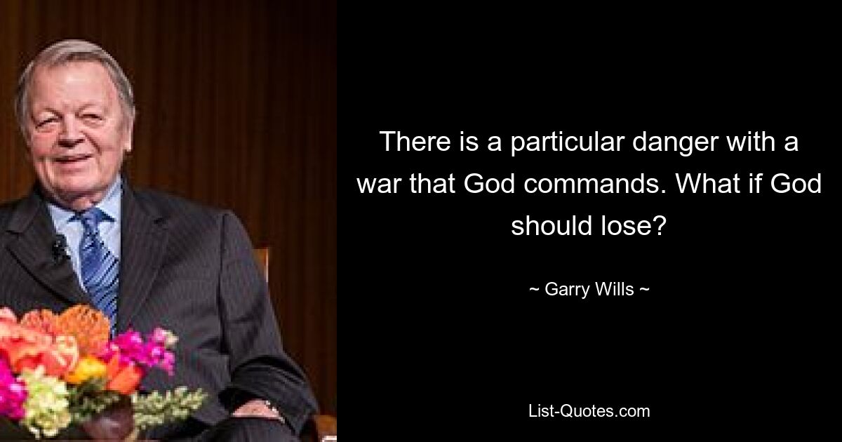 There is a particular danger with a war that God commands. What if God should lose? — © Garry Wills