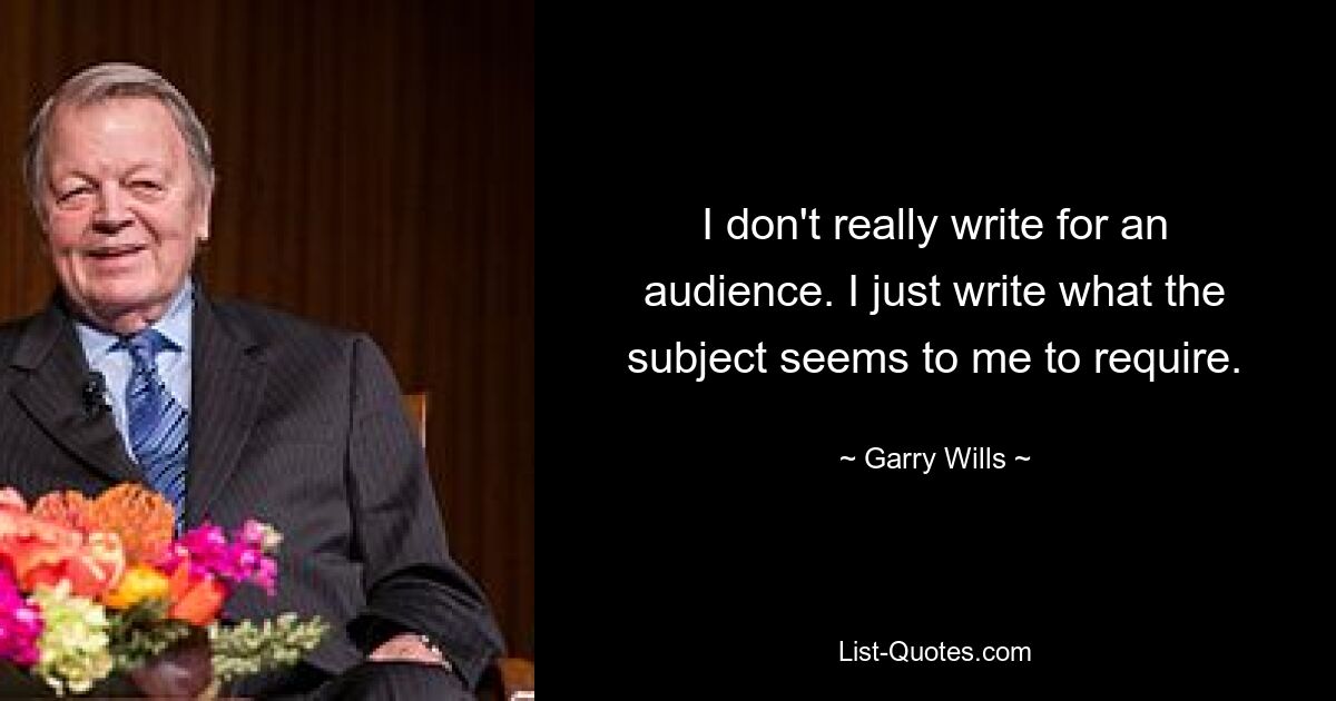 I don't really write for an audience. I just write what the subject seems to me to require. — © Garry Wills