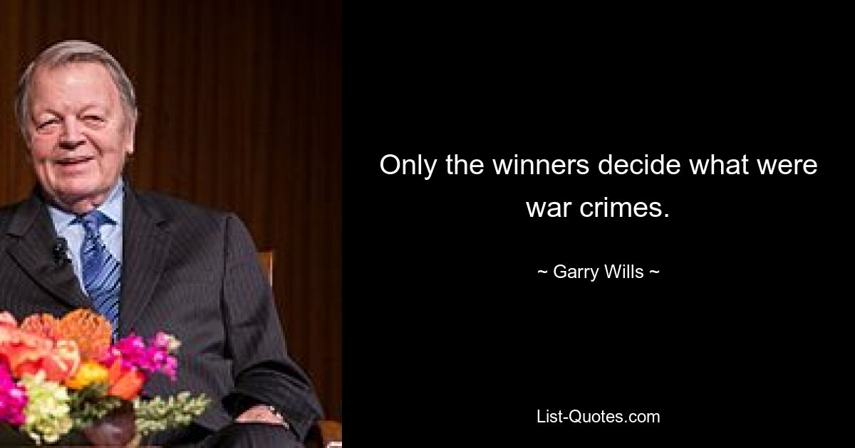 Only the winners decide what were war crimes. — © Garry Wills