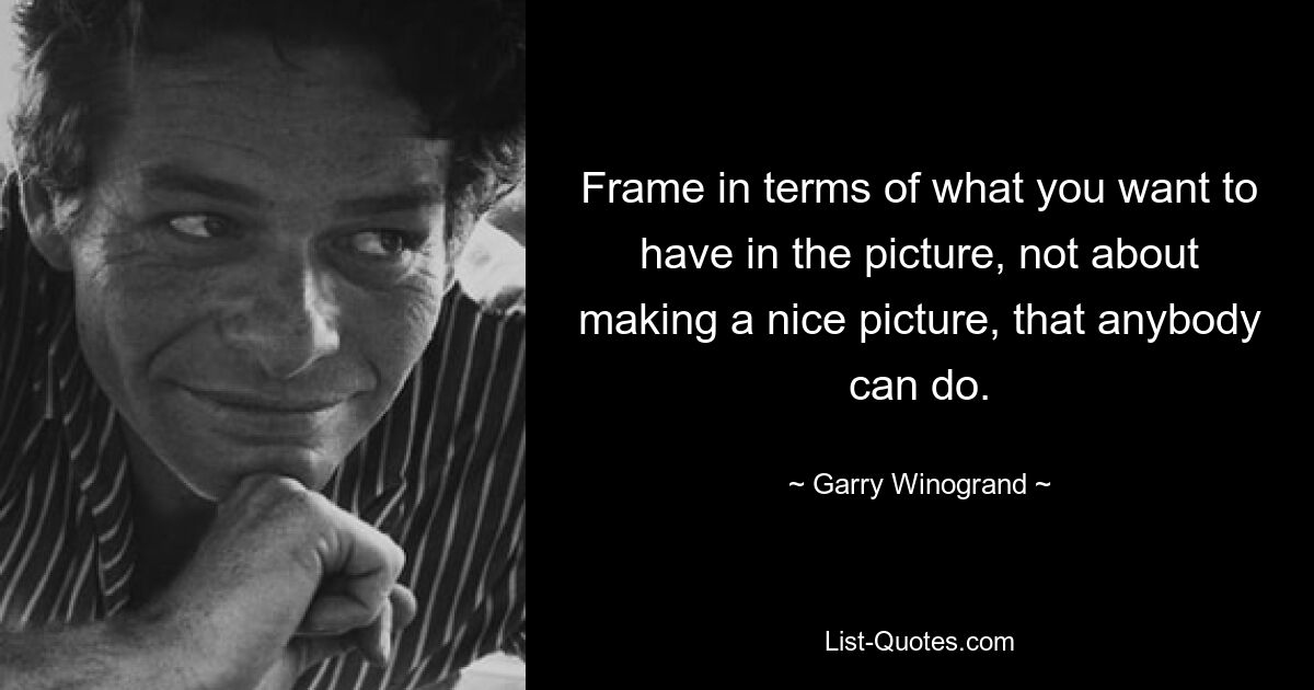 Frame in terms of what you want to have in the picture, not about making a nice picture, that anybody can do. — © Garry Winogrand