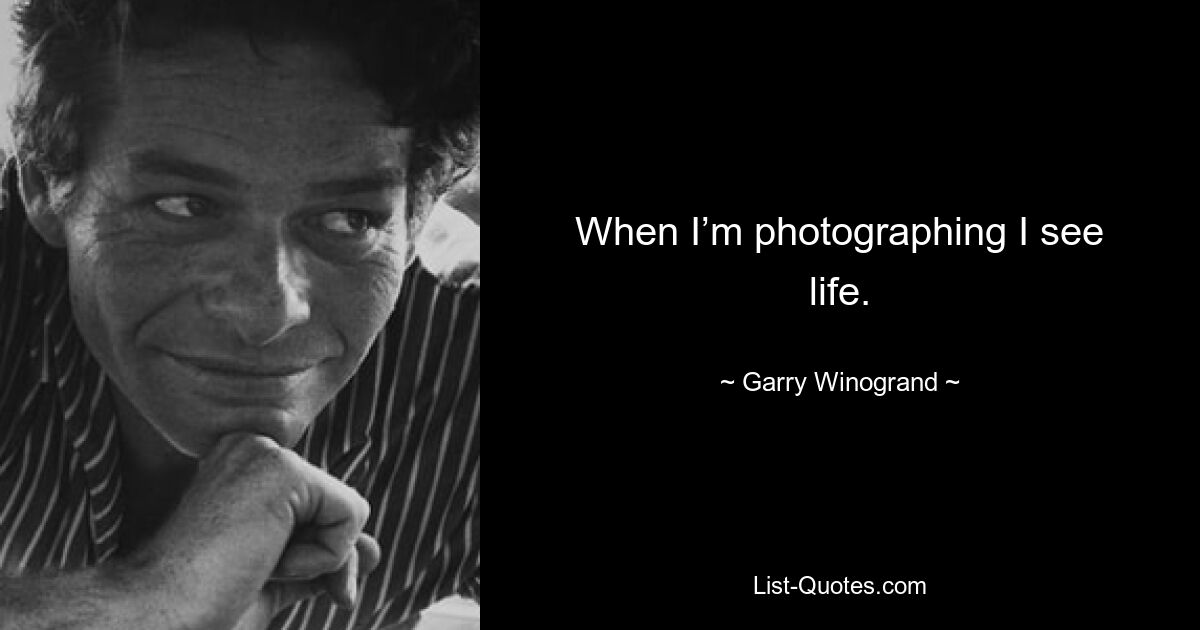 When I’m photographing I see life. — © Garry Winogrand