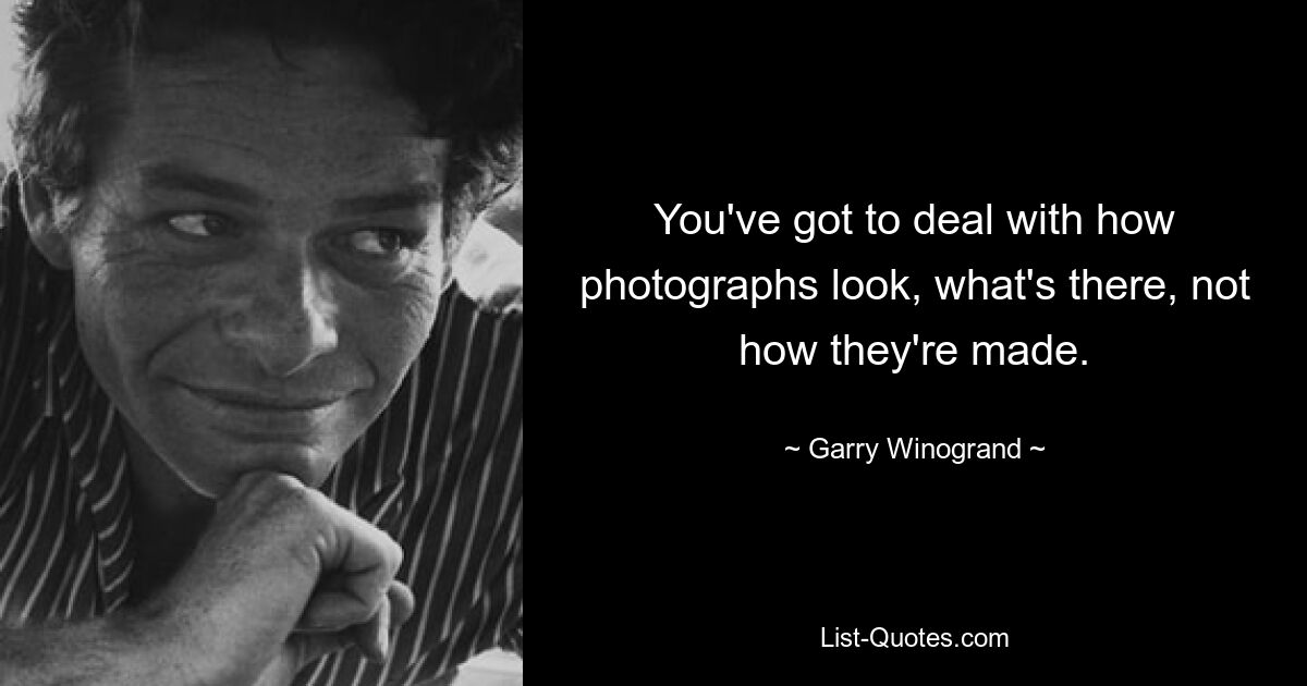 You've got to deal with how photographs look, what's there, not how they're made. — © Garry Winogrand